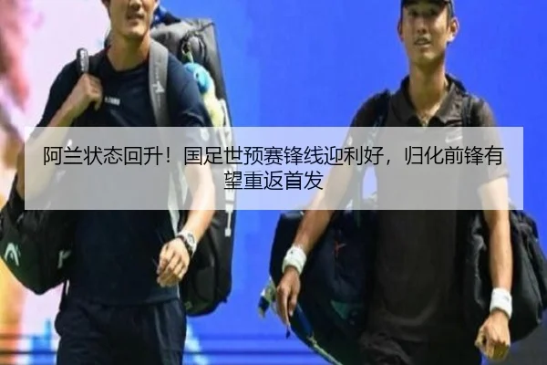 阿兰状态回升！国足世预赛锋线迎利好，归化前锋有望重返首发