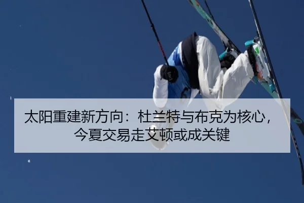 太阳重建新方向：杜兰特与布克为核心，今夏交易走艾顿或成关键